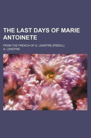 Cover of The Last Days of Marie Antoinete; From the French of G. Lenotre [Psedu.]