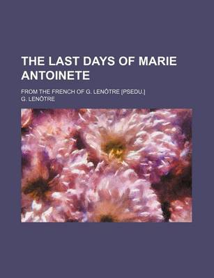 Book cover for The Last Days of Marie Antoinete; From the French of G. Lenotre [Psedu.]