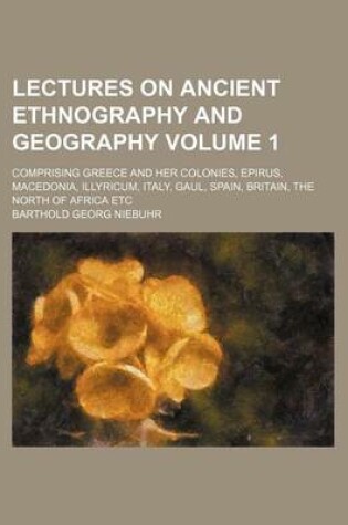 Cover of Lectures on Ancient Ethnography and Geography Volume 1; Comprising Greece and Her Colonies, Epirus, Macedonia, Illyricum, Italy, Gaul, Spain, Britain, the North of Africa Etc