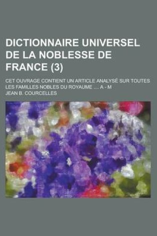 Cover of Dictionnaire Universel de La Noblesse de France; CET Ouvrage Contient Un Article Analyse Sur Toutes Les Familles Nobles Du Royaume .... a - M (3 )