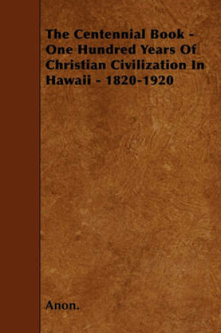 Cover of The Centennial Book - One Hundred Years Of Christian Civilization In Hawaii - 1820-1920