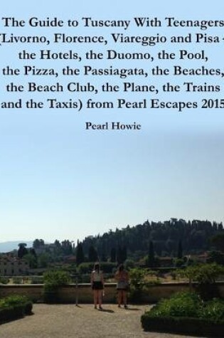 Cover of The Guide to Tuscany With Teenagers (Livorno, Florence, Viareggio and Pisa - the Hotels, the Duomo, the Pool, the Pizza, the Passiagata, the Beaches, the Beach Club, the Plane, the Trains and the Taxis) from Pearl Escapes 2015