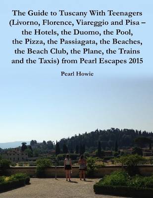 Book cover for The Guide to Tuscany With Teenagers (Livorno, Florence, Viareggio and Pisa - the Hotels, the Duomo, the Pool, the Pizza, the Passiagata, the Beaches, the Beach Club, the Plane, the Trains and the Taxis) from Pearl Escapes 2015