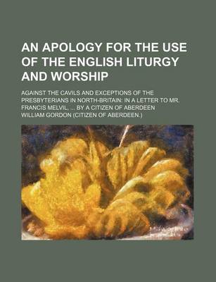 Book cover for An Apology for the Use of the English Liturgy and Worship; Against the Cavils and Exceptions of the Presbyterians in North-Britain in a Letter to Mr. Francis Melvil, by a Citizen of Aberdeen