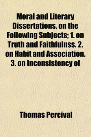 Cover of Moral and Literary Dissertations, on the Following Subjects; 1. on Truth and Faithfulnss. 2. on Habit and Association. 3. on Inconsistency of