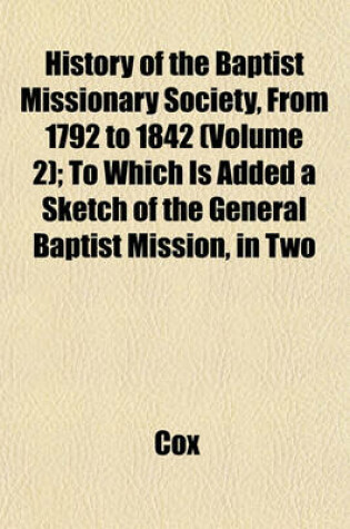 Cover of History of the Baptist Missionary Society, from 1792 to 1842 (Volume 2); To Which Is Added a Sketch of the General Baptist Mission, in Two