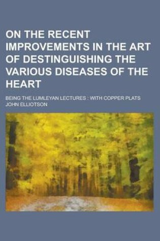 Cover of On the Recent Improvements in the Art of Destinguishing the Various Diseases of the Heart; Being the Lumleyan Lectures