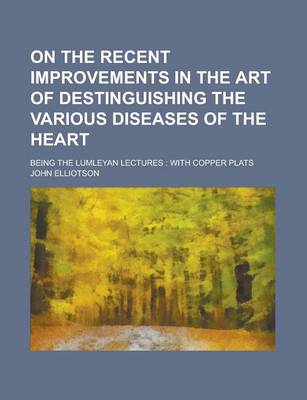 Book cover for On the Recent Improvements in the Art of Destinguishing the Various Diseases of the Heart; Being the Lumleyan Lectures