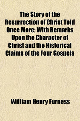 Book cover for The Story of the Resurrection of Christ Told Once More; With Remarks Upon the Character of Christ and the Historical Claims of the Four Gospels