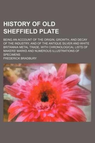 Cover of History of Old Sheffield Plate; Being an Account of the Origin, Growth, and Decay of the Industry, and of the Antique Silver and White Britannia Metal Trade, with Chronological Lists of Makers' Marks and Numerous Illustrations of Specimens