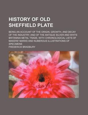 Book cover for History of Old Sheffield Plate; Being an Account of the Origin, Growth, and Decay of the Industry, and of the Antique Silver and White Britannia Metal Trade, with Chronological Lists of Makers' Marks and Numerous Illustrations of Specimens