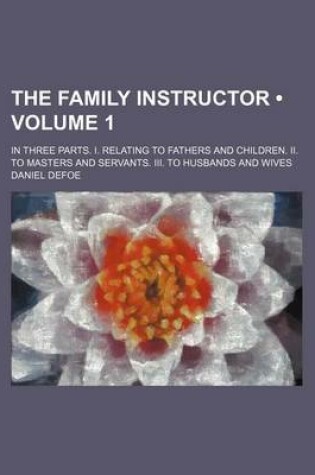 Cover of The Family Instructor (Volume 1); In Three Parts. I. Relating to Fathers and Children. II. to Masters and Servants. III. to Husbands and Wives