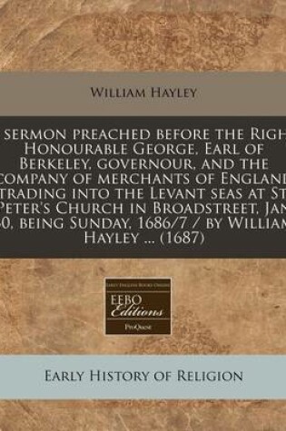 Cover of A Sermon Preached Before the Right Honourable George, Earl of Berkeley, Governour, and the Company of Merchants of England Trading Into the Levant Seas at St. Peter's Church in Broadstreet, Jan 30, Being Sunday, 1686/7 / By William Hayley ... (1687)