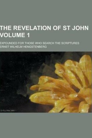 Cover of The Revelation of St John; Expounded for Those Who Search the Scriptures Volume 1