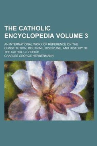 Cover of The Catholic Encyclopedia Volume 3; An International Work of Reference on the Constitution, Doctrine, Discipline, and History of the Catholic Church