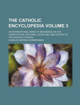 Book cover for The Catholic Encyclopedia Volume 3; An International Work of Reference on the Constitution, Doctrine, Discipline, and History of the Catholic Church