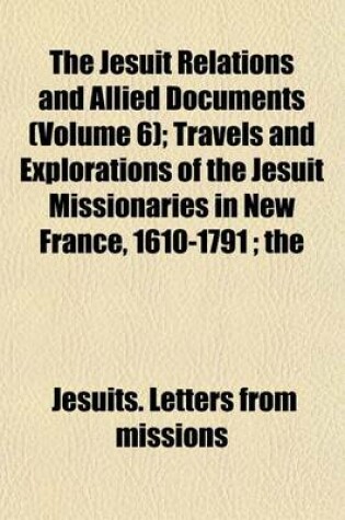 Cover of The Jesuit Relations and Allied Documents (Volume 6); Travels and Explorations of the Jesuit Missionaries in New France, 1610-1791; The