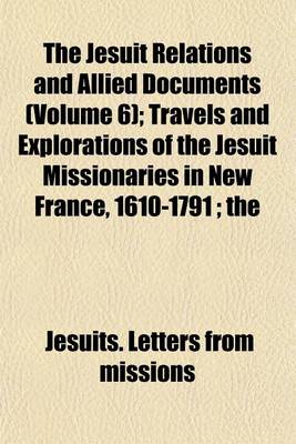 Book cover for The Jesuit Relations and Allied Documents (Volume 6); Travels and Explorations of the Jesuit Missionaries in New France, 1610-1791; The