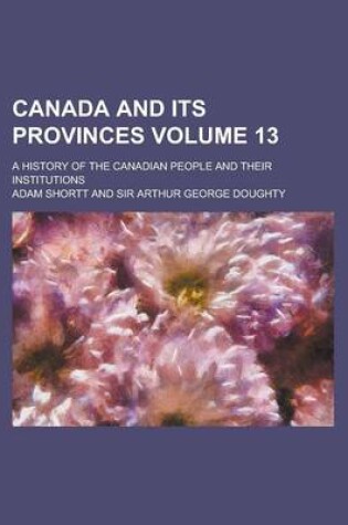 Cover of Canada and Its Provinces Volume 13; A History of the Canadian People and Their Institutions