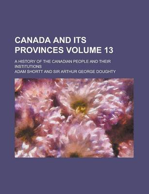 Book cover for Canada and Its Provinces Volume 13; A History of the Canadian People and Their Institutions