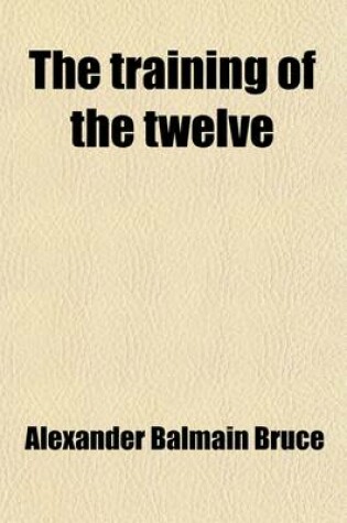 Cover of The Training of the Twelve, Or, Passages Out of the Gospels; Or, Passages Out of the Gospels Exhibiting the Twelve Disciples of Jesus Under Discipline for the Apostleship