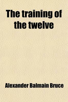 Book cover for The Training of the Twelve, Or, Passages Out of the Gospels; Or, Passages Out of the Gospels Exhibiting the Twelve Disciples of Jesus Under Discipline for the Apostleship