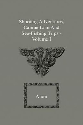 Cover of Shooting Adventures, Canine Lore And Sea-Fishing Trips - Volume I