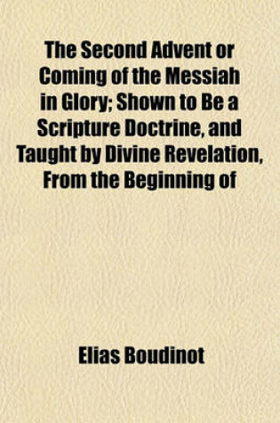 Cover of The Second Advent or Coming of the Messiah in Glory; Shown to Be a Scripture Doctrine, and Taught by Divine Revelation, from the Beginning of