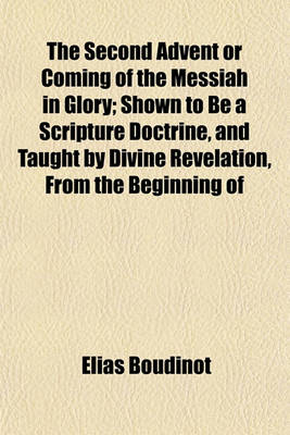 Book cover for The Second Advent or Coming of the Messiah in Glory; Shown to Be a Scripture Doctrine, and Taught by Divine Revelation, from the Beginning of