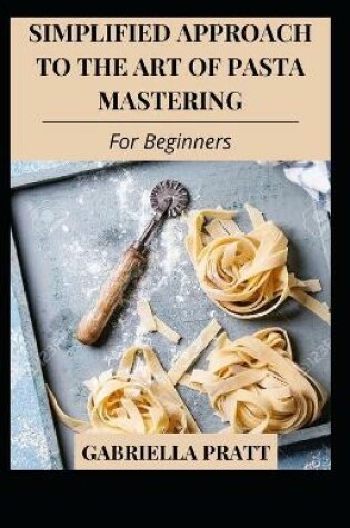 Cover of Simplified Approach To The Art Of Pasta Mastering For Beginners