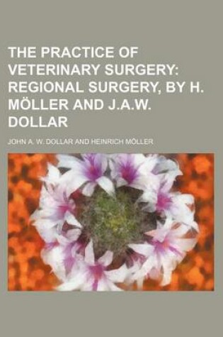 Cover of The Practice of Veterinary Surgery; Regional Surgery, by H. Moller and J.A.W. Dollar