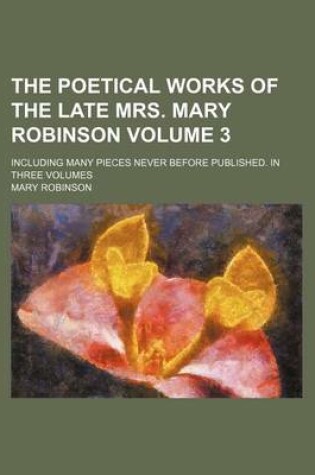 Cover of The Poetical Works of the Late Mrs. Mary Robinson Volume 3; Including Many Pieces Never Before Published. in Three Volumes