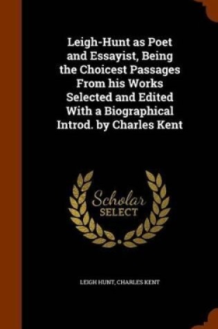 Cover of Leigh-Hunt as Poet and Essayist, Being the Choicest Passages from His Works Selected and Edited with a Biographical Introd. by Charles Kent