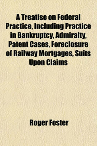 Cover of A Treatise on Federal Practice, Including Practice in Bankruptcy, Admiralty, Patent Cases, Foreclosure of Railway Mortgages, Suits Upon Claims