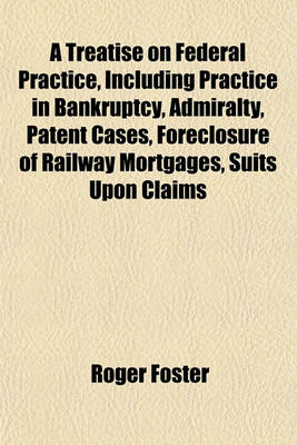 Book cover for A Treatise on Federal Practice, Including Practice in Bankruptcy, Admiralty, Patent Cases, Foreclosure of Railway Mortgages, Suits Upon Claims