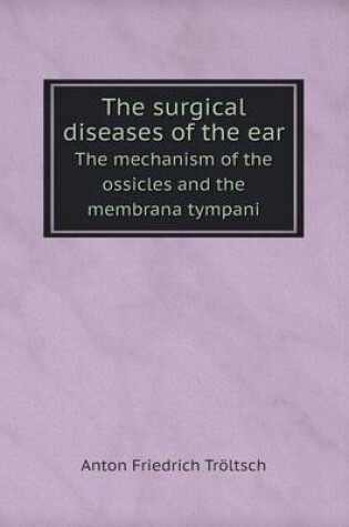 Cover of The surgical diseases of the ear The mechanism of the ossicles and the membrana tympani