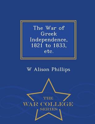 Book cover for The War of Greek Independence, 1821 to 1833, Etc. - War College Series