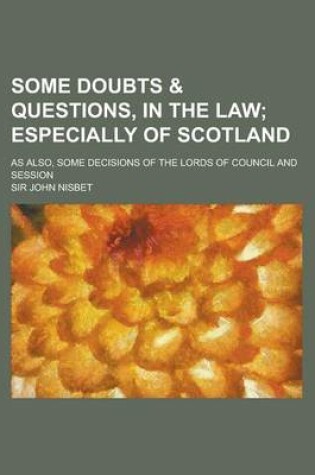 Cover of Some Doubts & Questions, in the Law; As Also, Some Decisions of the Lords of Council and Session