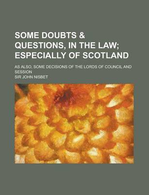 Book cover for Some Doubts & Questions, in the Law; As Also, Some Decisions of the Lords of Council and Session