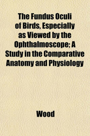 Cover of The Fundus Oculi of Birds, Especially as Viewed by the Ophthalmoscope; A Study in the Comparative Anatomy and Physiology