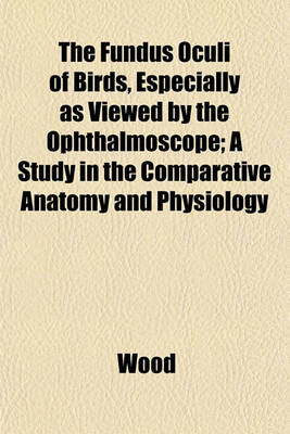 Book cover for The Fundus Oculi of Birds, Especially as Viewed by the Ophthalmoscope; A Study in the Comparative Anatomy and Physiology