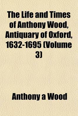 Book cover for The Life and Times of Anthony Wood, Antiquary of Oxford, 1632-1695 (Volume 3)