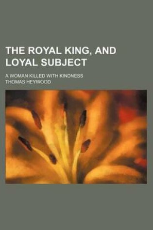Cover of The Royal King, and Loyal Subject (Volume 44); A Woman Killed with Kindness