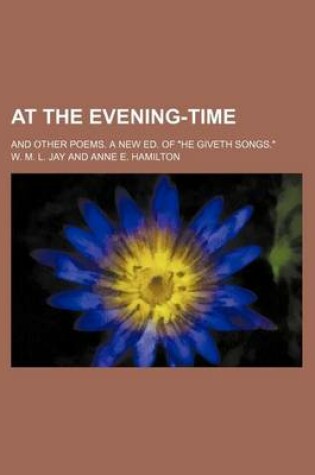 Cover of At the Evening-Time; And Other Poems. a New Ed. of "He Giveth Songs."