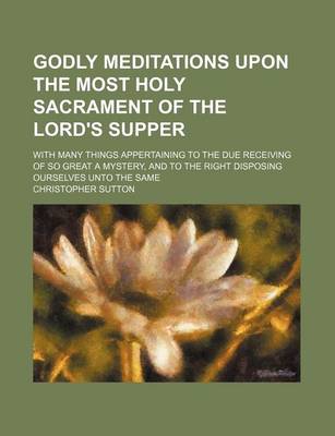 Book cover for Godly Meditations Upon the Most Holy Sacrament of the Lord's Supper; With Many Things Appertaining to the Due Receiving of So Great a Mystery, and to the Right Disposing Ourselves Unto the Same