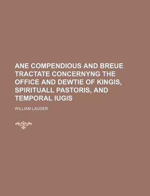 Book cover for Ane Compendious and Breue Tractate Concernyng the Office and Dewtie of Kingis, Spirituall Pastoris, and Temporal Iugis