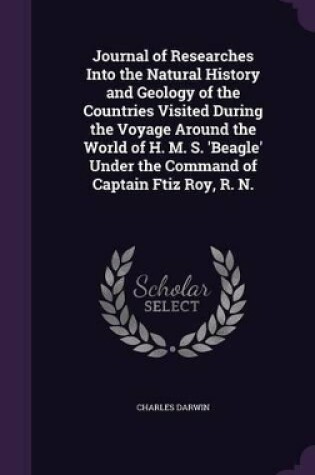 Cover of Journal of Researches Into the Natural History and Geology of the Countries Visited During the Voyage Around the World of H. M. S. 'Beagle' Under the Command of Captain Ftiz Roy, R. N.