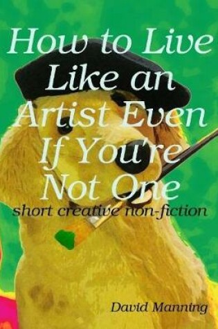 Cover of How to Live Like an Artist Even If You're Not One: Short Creative Nonfiction