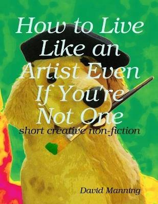 Book cover for How to Live Like an Artist Even If You're Not One: Short Creative Nonfiction