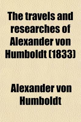Book cover for The Travels and Researches of Alexander Von Humboldt; Being a Condensed Narrative of His Journeys in the Equinoctial Regions of America, and in Asiatic Russia Together with Analysis of His More Important Investigations